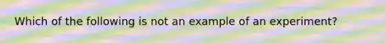 Which of the following is not an example of an experiment?