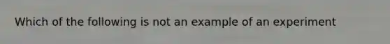 Which of the following is not an example of an experiment