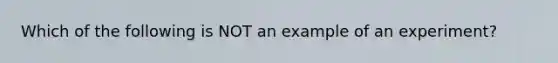 Which of the following is NOT an example of an experiment?