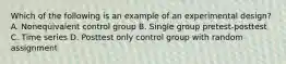 Which of the following is an example of an experimental design? A. Nonequivalent control group B. Single group pretest-posttest C. Time series D. Posttest only control group with random assignment