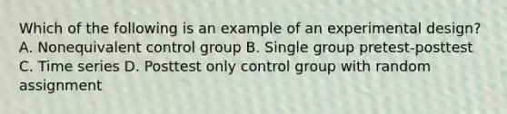 Which of the following is an example of an experimental design? A. Nonequivalent control group B. Single group pretest-posttest C. Time series D. Posttest only control group with random assignment