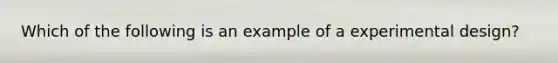 Which of the following is an example of a experimental design?