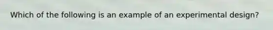 Which of the following is an example of an experimental design?