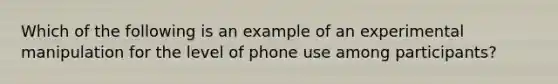 Which of the following is an example of an experimental manipulation for the level of phone use among participants?