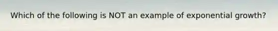 Which of the following is NOT an example of exponential growth?