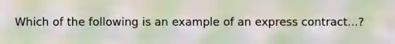 Which of the following is an example of an express contract...?