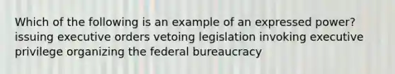 Which of the following is an example of an expressed power? issuing executive orders vetoing legislation invoking executive privilege organizing the federal bureaucracy