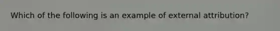 Which of the following is an example of external attribution?