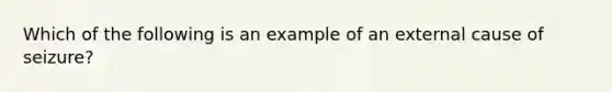 Which of the following is an example of an external cause of seizure?