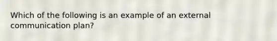 Which of the following is an example of an external communication plan?