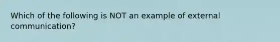 Which of the following is NOT an example of external communication?