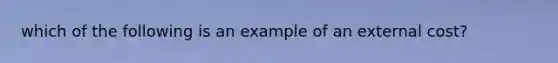 which of the following is an example of an external cost?