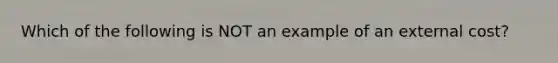 Which of the following is NOT an example of an external cost?