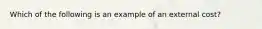 Which of the following is an example of an external cost?