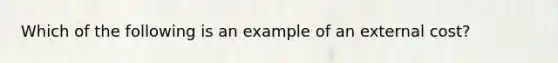 Which of the following is an example of an external cost?