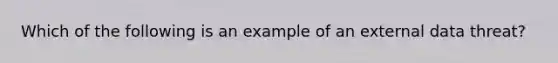 Which of the following is an example of an external data threat?