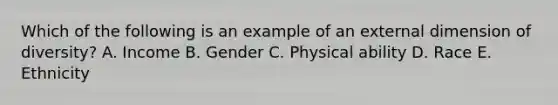 Which of the following is an example of an external dimension of diversity? A. Income B. Gender C. Physical ability D. Race E. Ethnicity