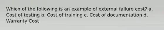 Which of the following is an example of external failure cost? a. Cost of testing b. Cost of training c. Cost of documentation d. Warranty Cost