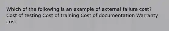 Which of the following is an example of external failure cost? Cost of testing Cost of training Cost of documentation Warranty cost