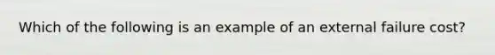 Which of the following is an example of an external failure​ cost?