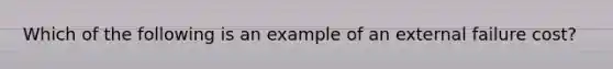 Which of the following is an example of an external failure cost?