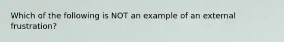 Which of the following is NOT an example of an external frustration?