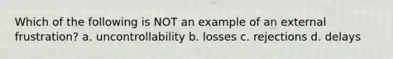 Which of the following is NOT an example of an external frustration? a. uncontrollability b. losses c. rejections d. delays