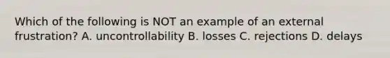 Which of the following is NOT an example of an external frustration? A. uncontrollability B. losses C. rejections D. delays