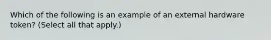 Which of the following is an example of an external hardware token? (Select all that apply.)