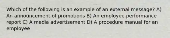 Which of the following is an example of an external message? A) An announcement of promotions B) An employee performance report C) A media advertisement D) A procedure manual for an employee