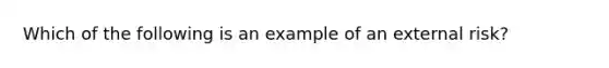 Which of the following is an example of an external risk?