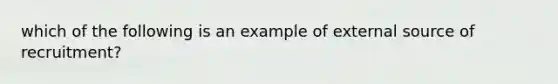 which of the following is an example of external source of recruitment?