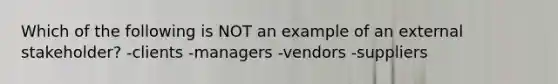 Which of the following is NOT an example of an external stakeholder? -clients -managers -vendors -suppliers