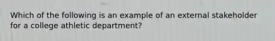 Which of the following is an example of an external stakeholder for a college athletic department?