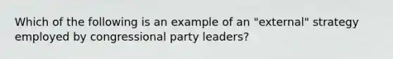 Which of the following is an example of an "external" strategy employed by congressional party leaders?