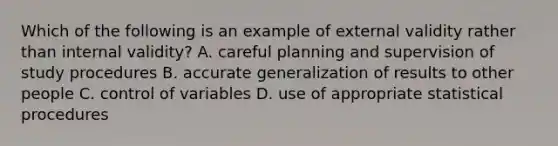 Which of the following is an example of external validity rather than internal validity? A. careful planning and supervision of study procedures B. accurate generalization of results to other people C. control of variables D. use of appropriate statistical procedures