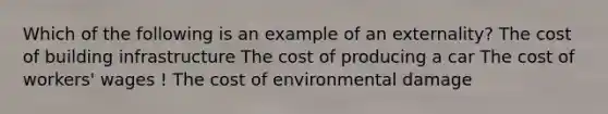 Which of the following is an example of an externality? The cost of building infrastructure The cost of producing a car The cost of workers' wages ! The cost of environmental damage