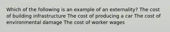 Which of the following is an example of an externality? The cost of building infrastructure The cost of producing a car The cost of environmental damage The cost of worker wages