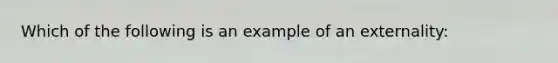 Which of the following is an example of an externality: