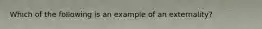 Which of the following is an example of an externality?