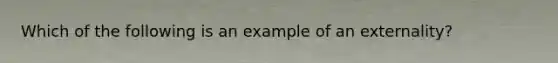 Which of the following is an example of an externality?