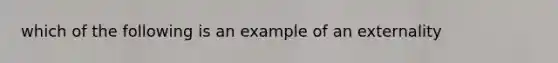 which of the following is an example of an externality