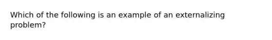 Which of the following is an example of an externalizing problem?