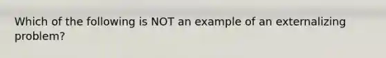 Which of the following is NOT an example of an externalizing problem?