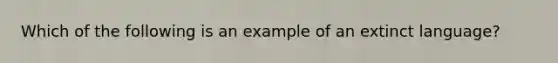 Which of the following is an example of an extinct language?