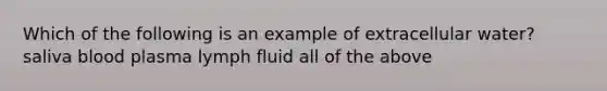 Which of the following is an example of extracellular water? saliva blood plasma lymph fluid all of the above