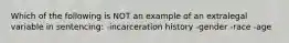 Which of the following is NOT an example of an extralegal variable in sentencing: -incarceration history -gender -race -age