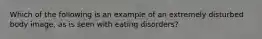 Which of the following is an example of an extremely disturbed body image, as is seen with eating disorders?