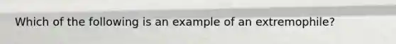 Which of the following is an example of an extremophile?