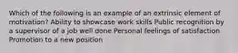 Which of the following is an example of an extrinsic element of motivation? Ability to showcase work skills Public recognition by a supervisor of a job well done Personal feelings of satisfaction Promotion to a new position